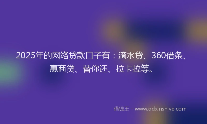 2025年的网络贷款口子有：滴水贷、360借条、惠商贷、替你还、拉卡拉等。