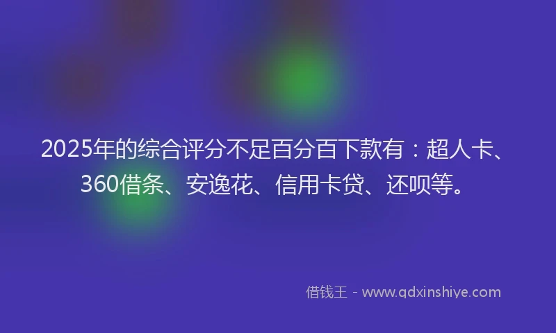 2025年的综合评分不足百分百下款有：超人卡、360借条、安逸花、信用卡贷、还呗等。