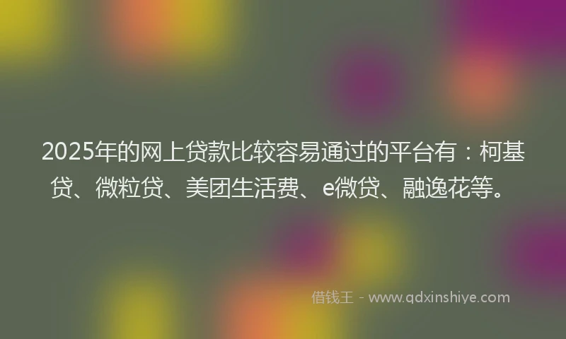 2025年的网上贷款比较容易通过的平台有：柯基贷、微粒贷、美团生活费、e微贷、融逸花等。