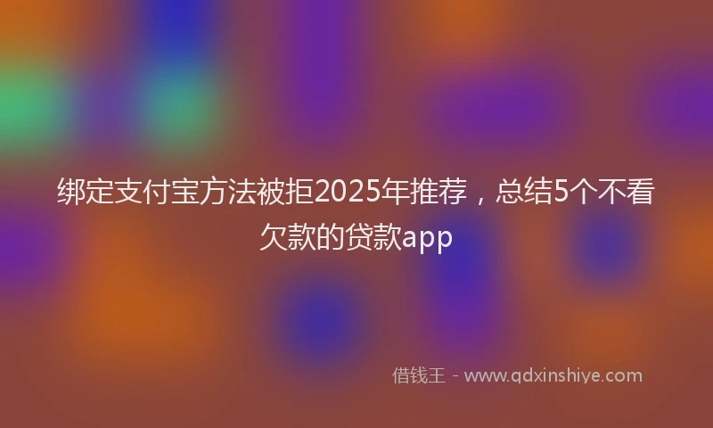 绑定支付宝方法被拒2025年推荐，总结5个不看欠款的贷款app