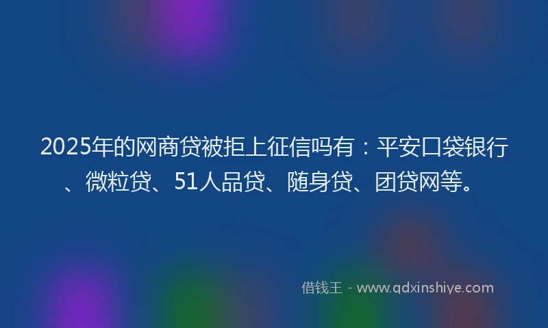 2025年的网商贷被拒上征信吗有：平安口袋银行、微粒贷、51人品贷、随身贷、团贷网等。
