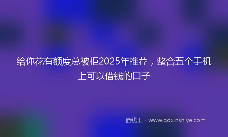 给你花有额度总被拒2025年推荐，整合五个手机上可以借钱的口子
