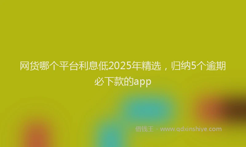 网货哪个平台利息低2025年精选，归纳5个逾期必下款的app