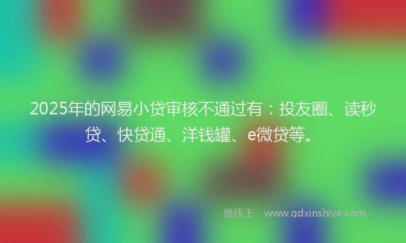 2025年的网易小贷审核不通过有：投友圈、读秒贷、快贷通、洋钱罐、e微贷等。