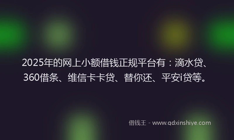 2025年的网上小额借钱正规平台有：滴水贷、360借条、维信卡卡贷、替你还、平安i贷等。