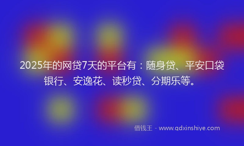 2025年的网贷7天的平台有：随身贷、平安口袋银行、安逸花、读秒贷、分期乐等。