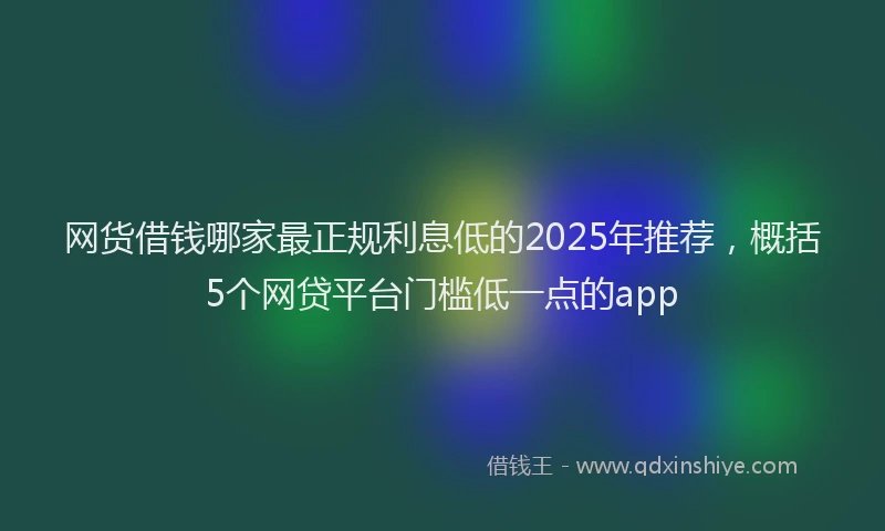 网货借钱哪家最正规利息低的2025年推荐，概括5个网贷平台门槛低一点的app