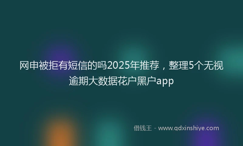 网申被拒有短信的吗2025年推荐，整理5个无视逾期大数据花户黑户app