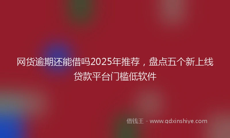 网货逾期还能借吗2025年推荐，盘点五个新上线贷款平台门槛低软件