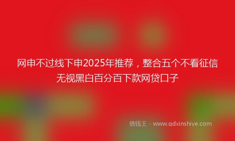 网申不过线下申2025年推荐，整合五个不看征信无视黑白百分百下款网贷口子