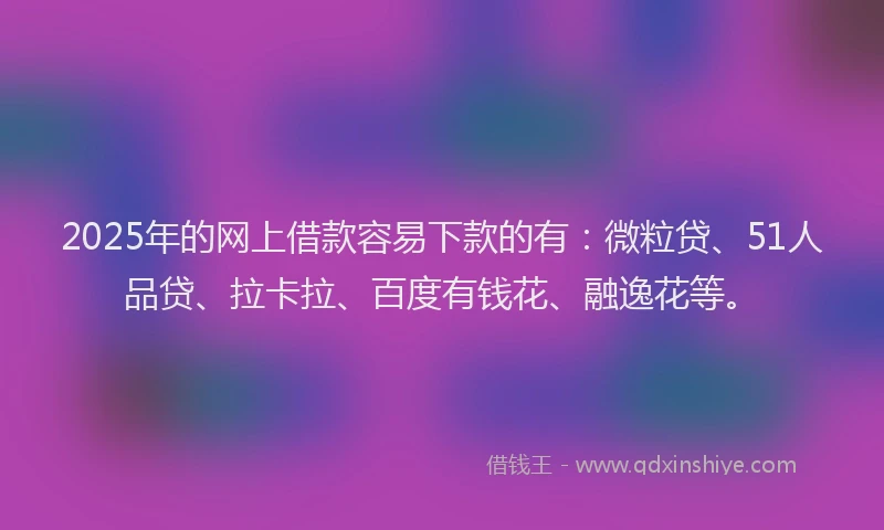 2025年的网上借款容易下款的有：微粒贷、51人品贷、拉卡拉、百度有钱花、融逸花等。