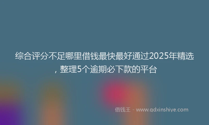 综合评分不足哪里借钱最快最好通过2025年精选，整理5个逾期必下款的平台