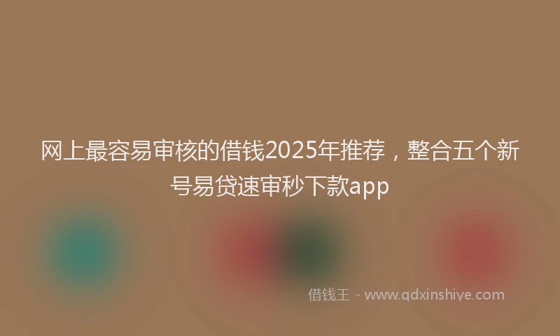 网上最容易审核的借钱2025年推荐，整合五个新号易贷速审秒下款app