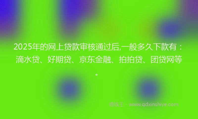 2025年的网上贷款审核通过后,一般多久下款有：滴水贷、好期贷、京东金融、拍拍贷、团贷网等。