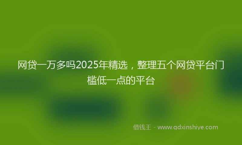网贷一万多吗2025年精选,整理五个网贷平台门槛低一点的平台