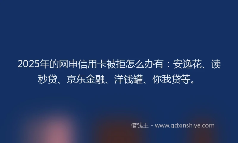 2025年的网申信用卡被拒怎么办有：安逸花、读秒贷、京东金融、洋钱罐、你我贷等。
