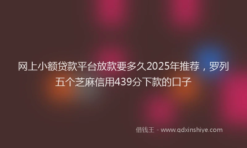 网上小额贷款平台放款要多久2025年推荐，罗列五个芝麻信用439分下款的口子