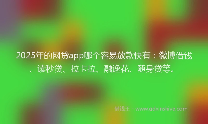 2025年的网贷app哪个容易放款快有：微博借钱、读秒贷、拉卡拉、融逸花、随身贷等。
