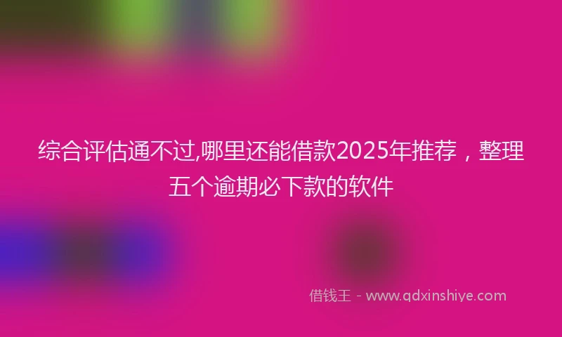 综合评估通不过,哪里还能借款2025年推荐，整理五个逾期必下款的软件