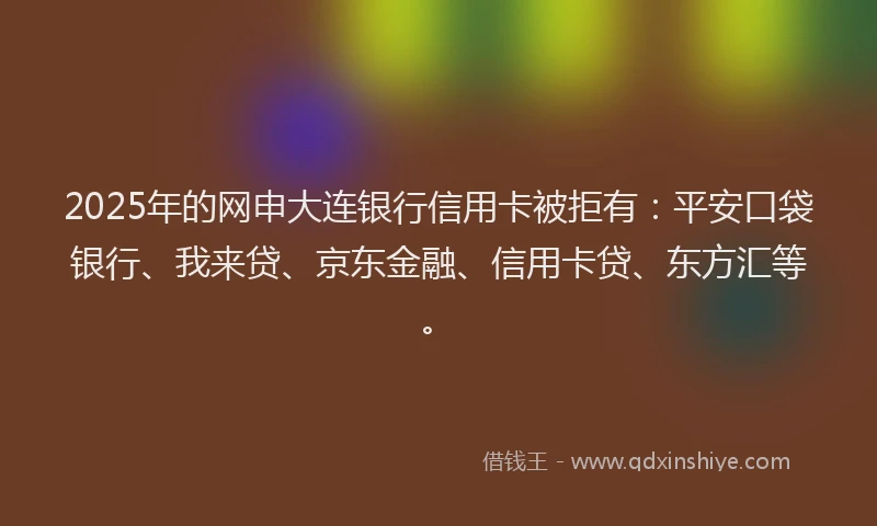 2025年的网申大连银行信用卡被拒有：平安口袋银行、我来贷、京东金融、信用卡贷、东方汇等。