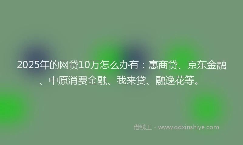 2025年的网贷10万怎么办有:惠商贷、京东金融、中原消费金融、我来贷、融逸花等。