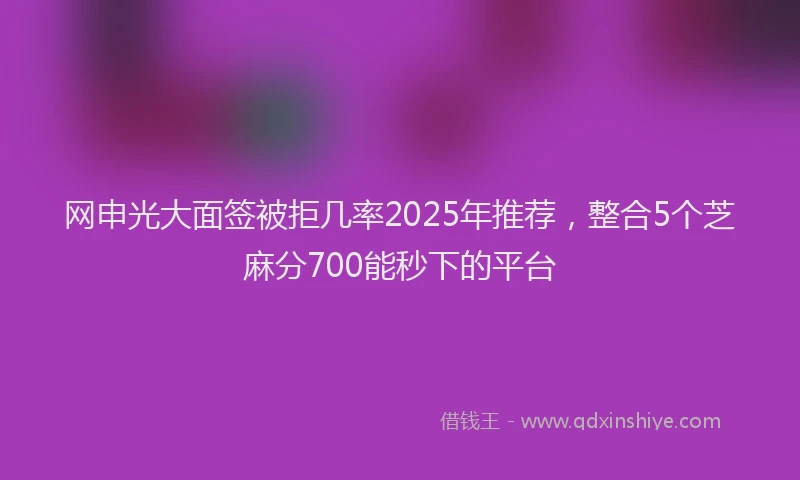 网申光大面签被拒几率2025年推荐，整合5个芝麻分700能秒下的平台