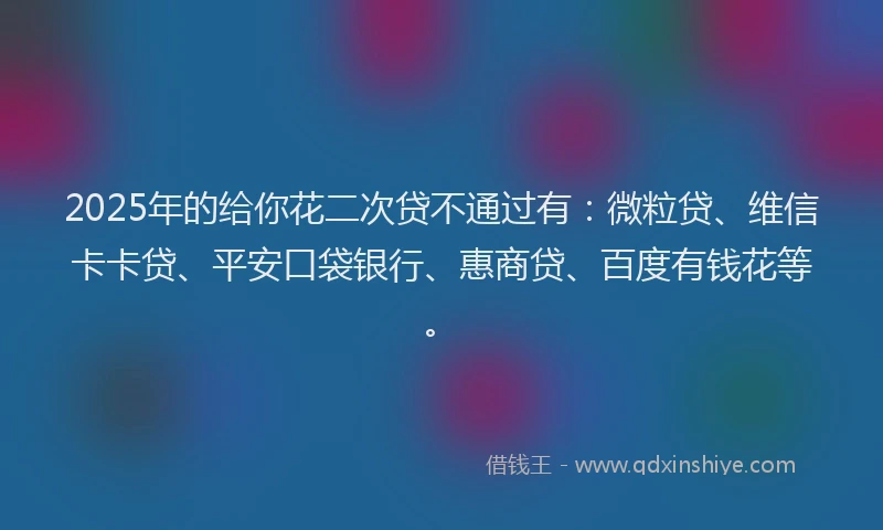 2025年的给你花二次贷不通过有：微粒贷、维信卡卡贷、平安口袋银行、惠商贷、百度有钱花等。