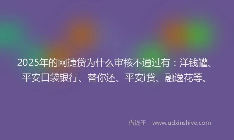 2025年的网捷贷为什么审核不通过有：洋钱罐、平安口袋银行、替你还、平安i贷、融逸花等。
