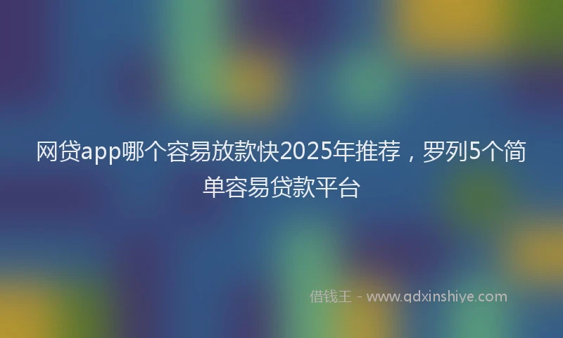 网贷app哪个容易放款快2025年推荐，罗列5个简单容易贷款平台