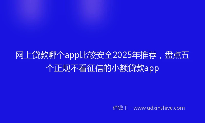 网上贷款哪个app比较安全2025年推荐，盘点五个正规不看征信的小额贷款app