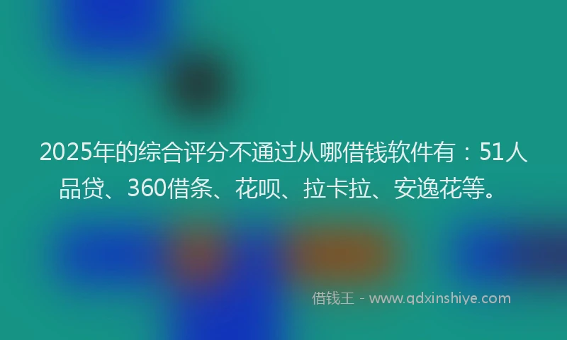 2025年的综合评分不通过从哪借钱软件有：51人品贷、360借条、花呗、拉卡拉、安逸花等。