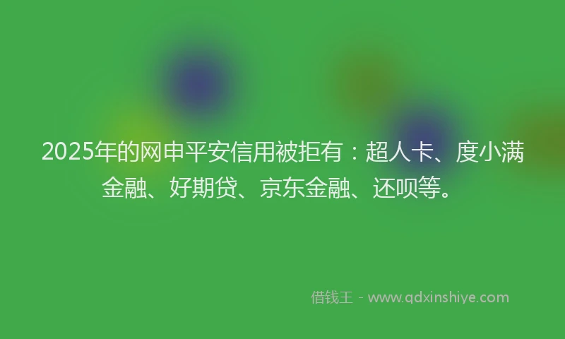2025年的网申平安信用被拒有：超人卡、度小满金融、好期贷、京东金融、还呗等。