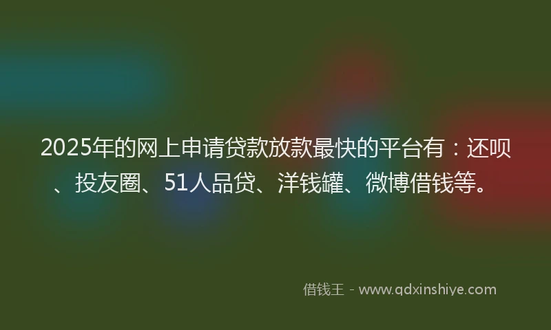 2025年的网上申请贷款放款最快的平台有：还呗、投友圈、51人品贷、洋钱罐、微博借钱等。
