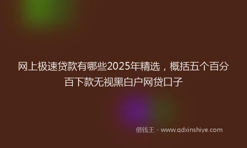 网上极速贷款有哪些2025年精选，概括五个百分百下款无视黑白户网贷口子