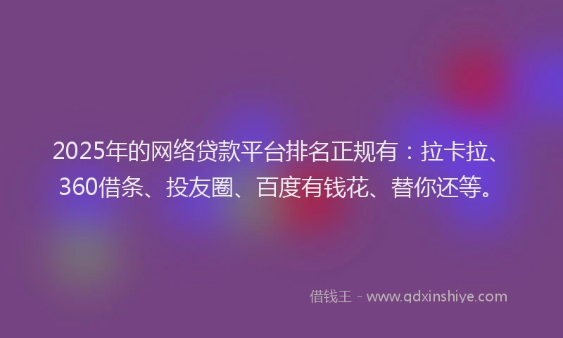 2025年的网络贷款平台排名正规有：拉卡拉、360借条、投友圈、百度有钱花、替你还等。