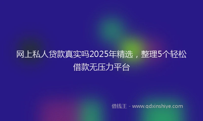 网上私人贷款真实吗2025年精选，整理5个轻松借款无压力平台