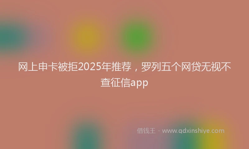 网上申卡被拒2025年推荐，罗列五个网贷无视不查征信app