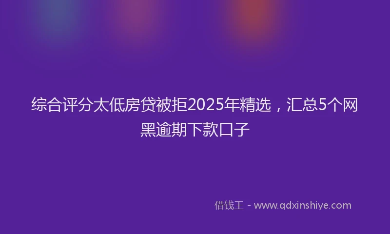 综合评分太低房贷被拒2025年精选，汇总5个网黑逾期下款口子