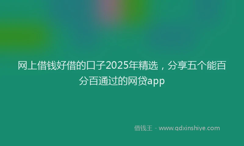 网上借钱好借的口子2025年精选，分享五个能百分百通过的网贷app