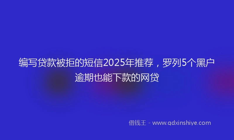 编写贷款被拒的短信2025年推荐，罗列5个黑户逾期也能下款的网贷