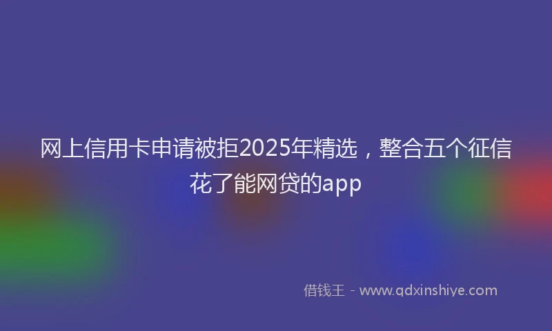 网上信用卡申请被拒2025年精选，整合五个征信花了能网贷的app