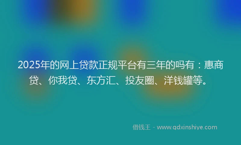 2025年的网上贷款正规平台有三年的吗有：惠商贷、你我贷、东方汇、投友圈、洋钱罐等。