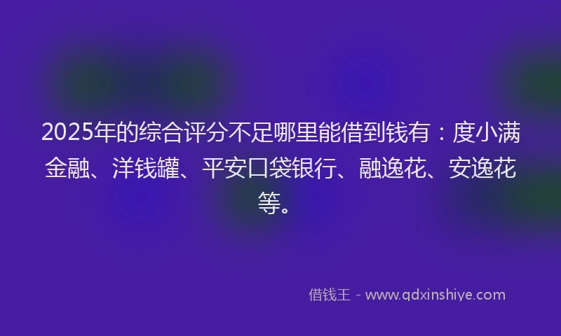 2025年的综合评分不足哪里能借到钱有：度小满金融、洋钱罐、平安口袋银行、融逸花、安逸花等。