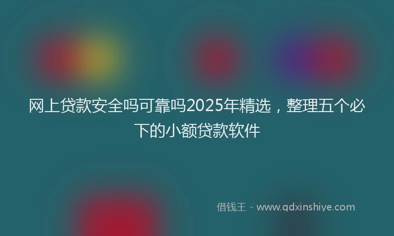 网上贷款安全吗可靠吗2025年精选，整理五个必下的小额贷款软件