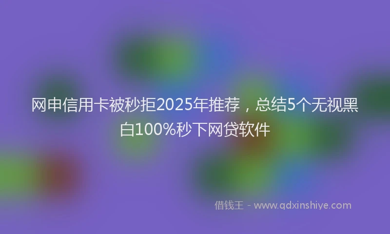 网申信用卡被秒拒2025年推荐，总结5个无视黑白100%秒下网贷软件