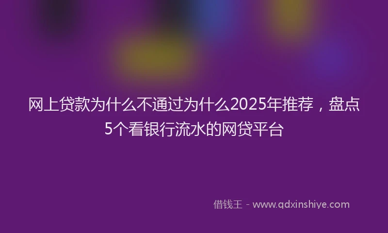 网上贷款为什么不通过为什么2025年推荐，盘点5个看银行流水的网贷平台