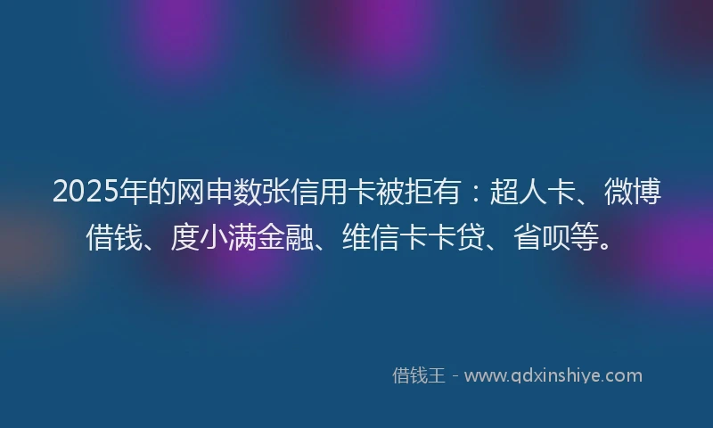 2025年的网申数张信用卡被拒有：超人卡、微博借钱、度小满金融、维信卡卡贷、省呗等。