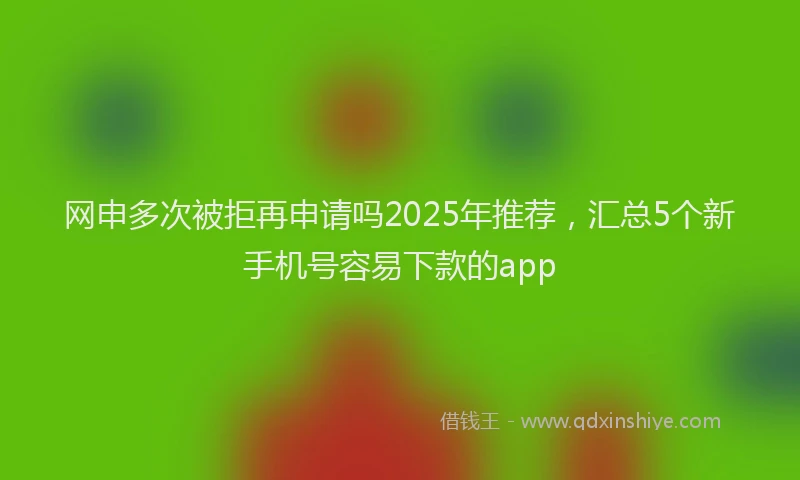 网申多次被拒再申请吗2025年推荐，汇总5个新手机号容易下款的app