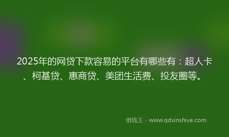 2025年的网贷下款容易的平台有哪些有：超人卡、柯基贷、惠商贷、美团生活费、投友圈等。