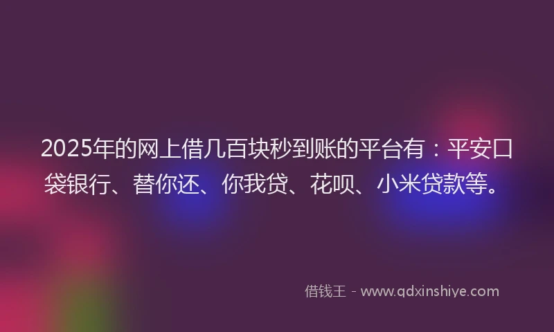 2025年的网上借几百块秒到账的平台有：平安口袋银行、替你还、你我贷、花呗、小米贷款等。